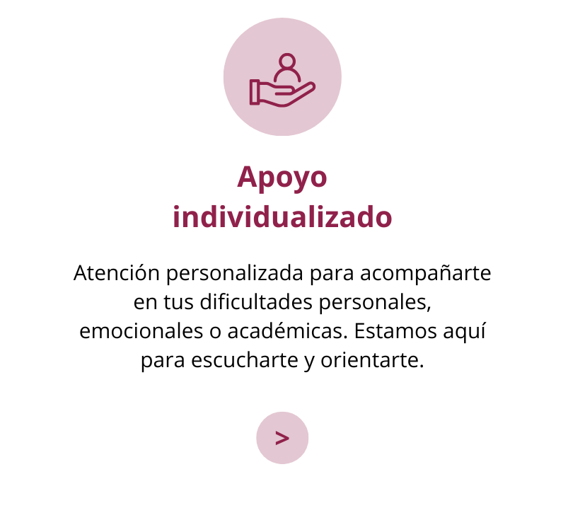 Apoyo individualizado: Atención personalizada para acompañarte en tus dificultades personales, emocionales o académicas. Estamos aquí para escucharte y orientarte.